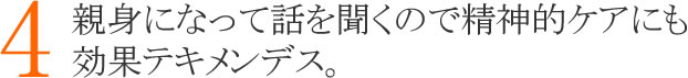 ４：親身になって話を聞くので精神的ケアにも効果てきめんです。