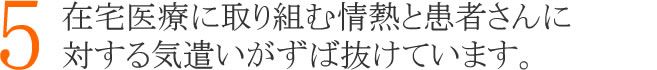 ５：在宅医療に取り組む情熱と患者さんに対する気遣いがずば抜けています。